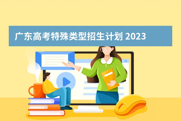 广东高考特殊类型招生计划 2023广东高考特控线指什么