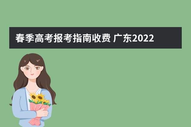 春季高考报考指南收费 广东2022年春季高考填报指南