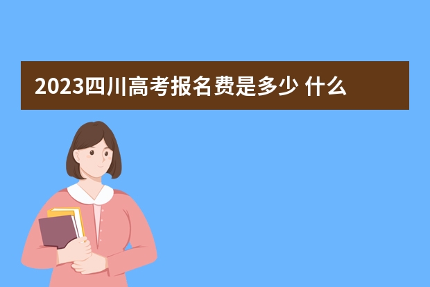 2023四川高考报名费是多少 什么时候打印准考证