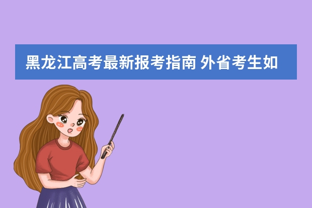 黑龙江高考最新报考指南 外省考生如何参加黑龙江省高考？