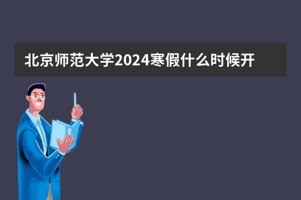北京师范大学2024寒假什么时候开始(开学时间)